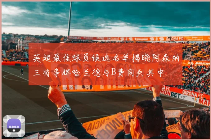 英超最佳球员候选名单揭晓阿森纳三将争辉哈兰德与B费同列其中