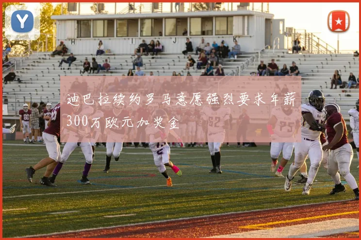 迪巴拉续约罗马意愿强烈要求年薪300万欧元加奖金