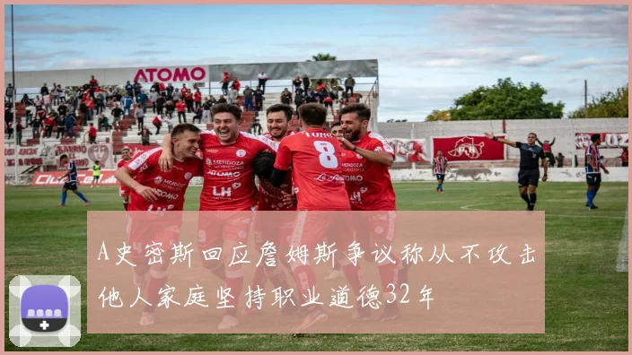 A史密斯回应詹姆斯争议称从不攻击他人家庭坚持职业道德32年