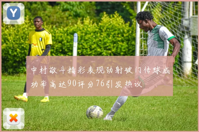 中村敬斗精彩表现劲射破门传球成功率高达90评分76引发热议
