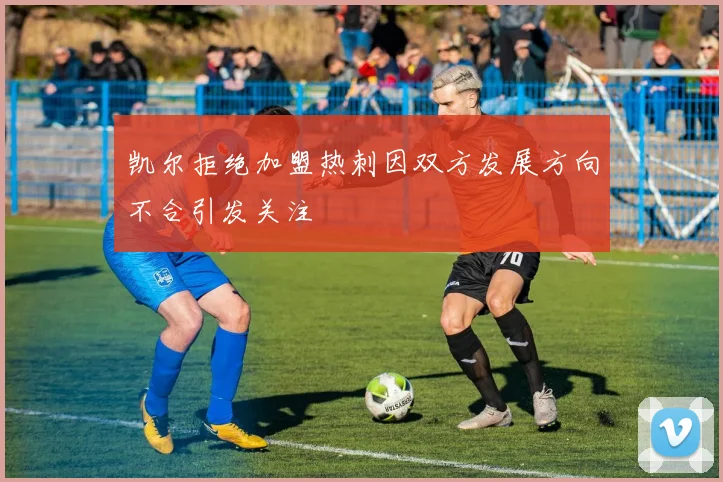 凯尔拒绝加盟热刺因双方发展方向不合引发关注