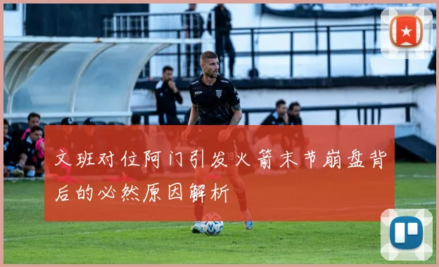 文班对位阿门引发火箭末节崩盘背后的必然原因解析
