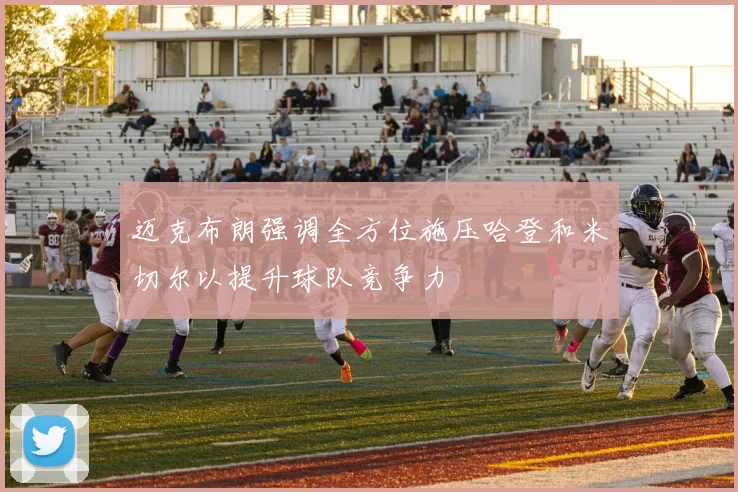 迈克布朗强调全方位施压哈登和米切尔以提升球队竞争力