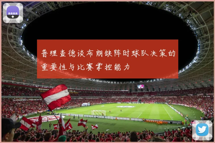 普理查德谈布朗缺阵时球队决策的重要性与比赛掌控能力