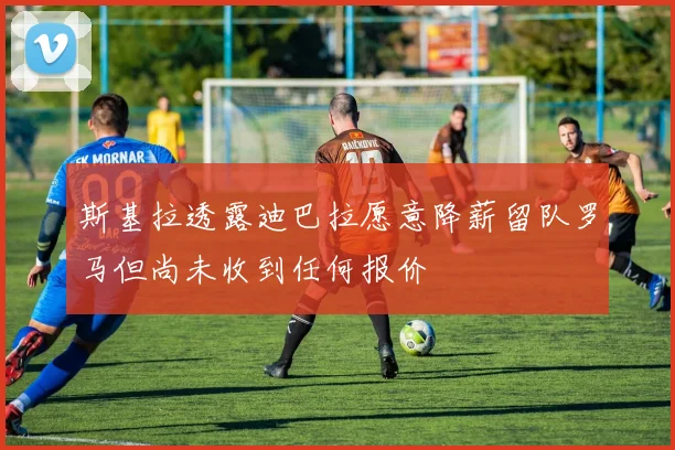 斯基拉透露迪巴拉愿意降薪留队罗马但尚未收到任何报价