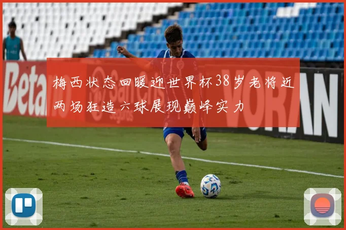 梅西状态回暖迎世界杯38岁老将近两场狂造六球展现巅峰实力