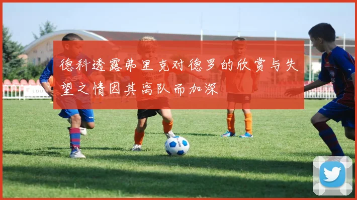 德科透露弗里克对德罗的欣赏与失望之情因其离队而加深