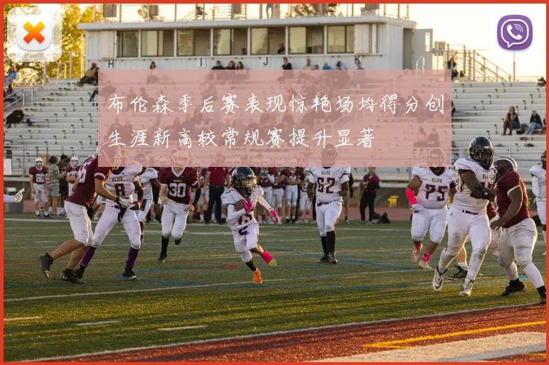 布伦森季后赛表现惊艳场均得分创生涯新高较常规赛提升显著