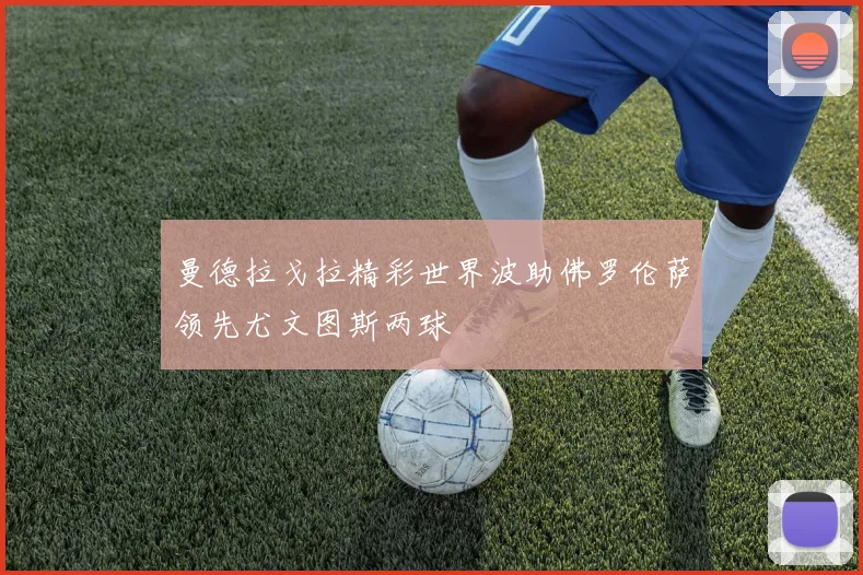 曼德拉戈拉精彩世界波助佛罗伦萨领先尤文图斯两球