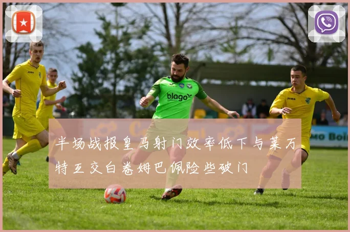 半场战报皇马射门效率低下与莱万特互交白卷姆巴佩险些破门