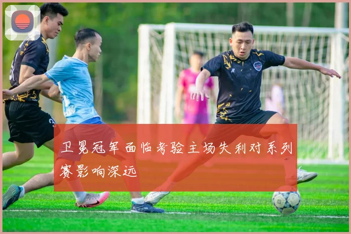 卫冕冠军面临考验主场失利对系列赛影响深远