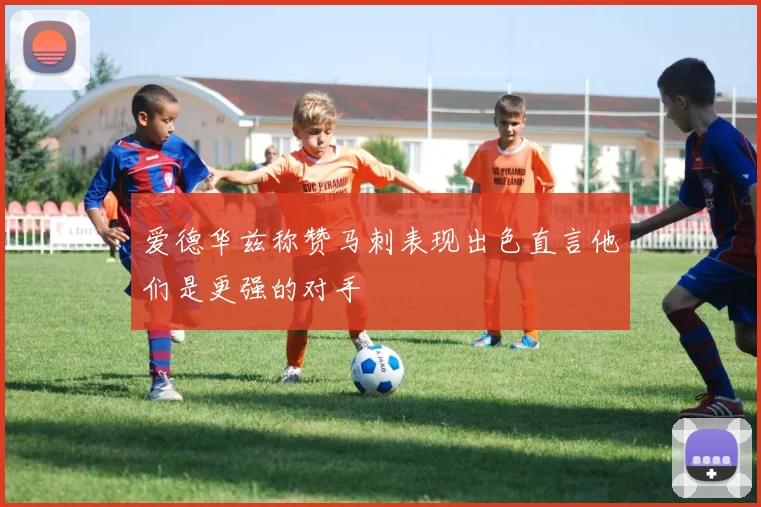 爱德华兹称赞马刺表现出色直言他们是更强的对手