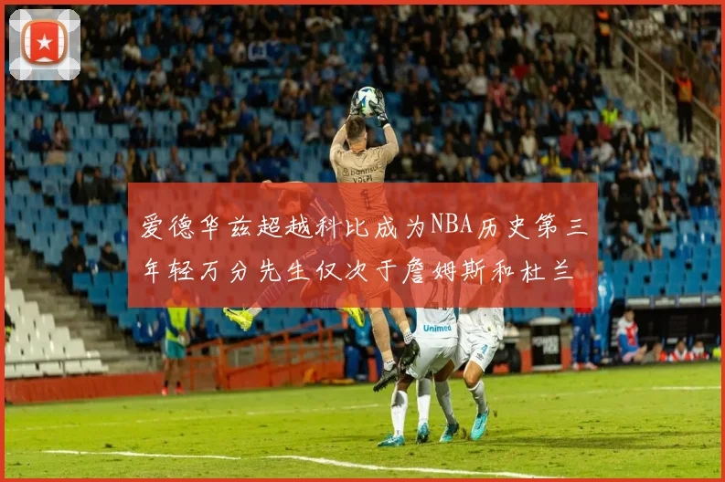 爱德华兹超越科比成为NBA历史第三年轻万分先生仅次于詹姆斯和杜兰特