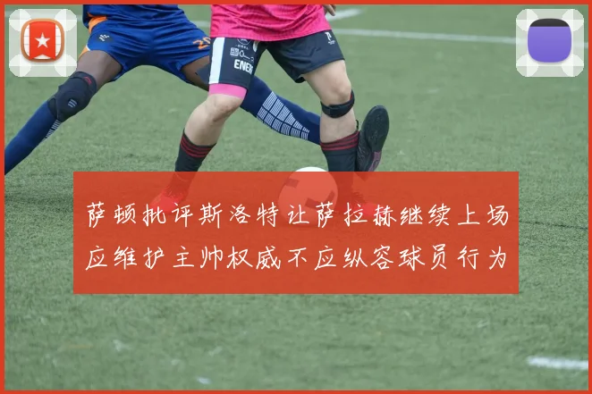 萨顿批评斯洛特让萨拉赫继续上场应维护主帅权威不应纵容球员行为