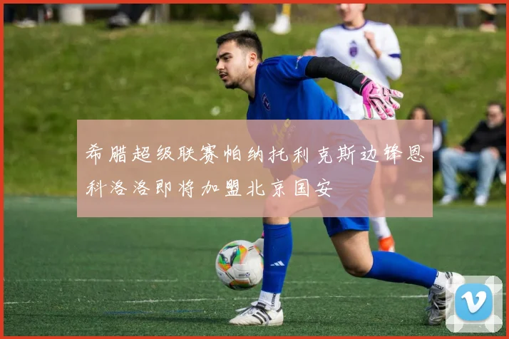 希腊超级联赛帕纳托利克斯边锋恩科洛洛即将加盟北京国安