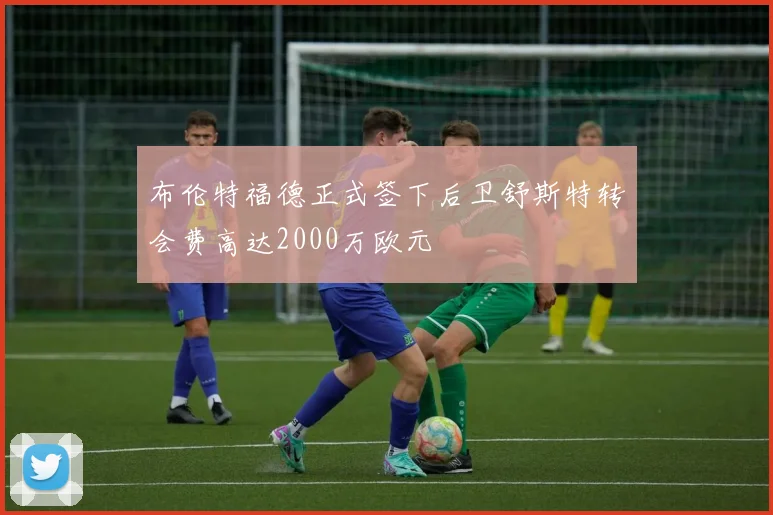 布伦特福德正式签下后卫舒斯特转会费高达2000万欧元