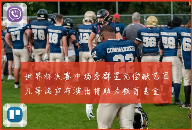 世界杯决赛中场秀群星无偿献艺因凡蒂诺宣布演出将助力教育基金